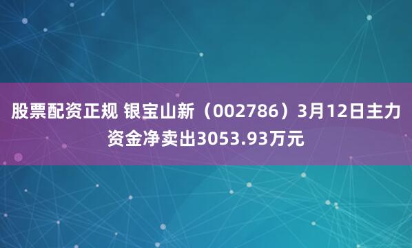 股票配资正规 银宝山新（002786）3月12日主力资金净卖出3053.93万元