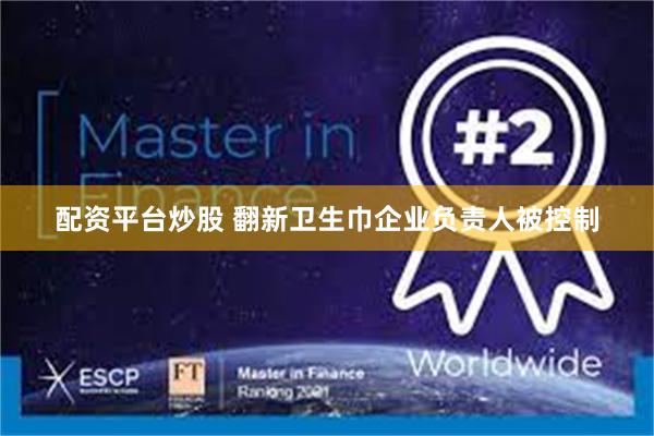 配资平台炒股 翻新卫生巾企业负责人被控制