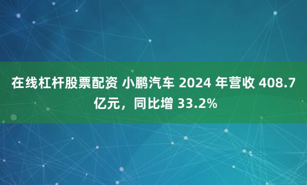 在线杠杆股票配资 小鹏汽车 2024 年营收 408.7 亿元，同比增 33.2%