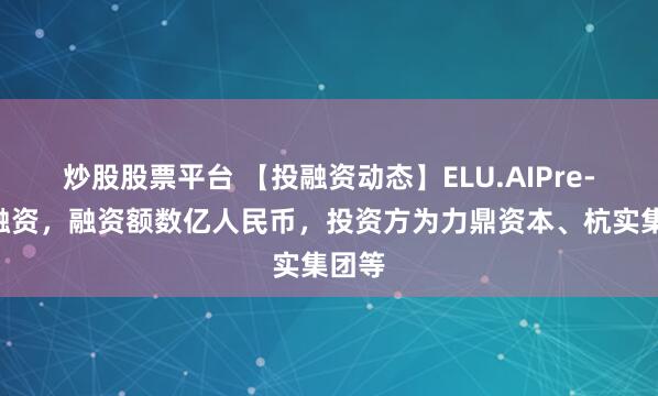 炒股股票平台 【投融资动态】ELU.AIPre-A轮融资，融资额数亿人民币，投资方为力鼎资本、杭实集团等