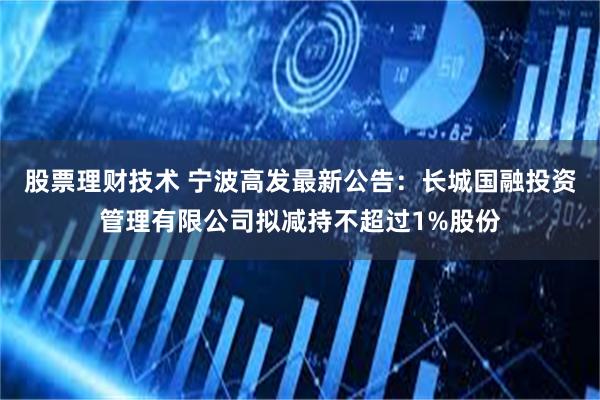 股票理财技术 宁波高发最新公告：长城国融投资管理有限公司拟减持不超过1%股份