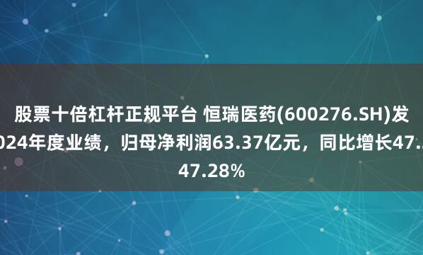 股票十倍杠杆正规平台 恒瑞医药(600276.SH)发布2024年度业绩，归母净利润63.37亿元，同比增长47.28%