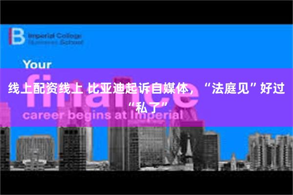 线上配资线上 比亚迪起诉自媒体，“法庭见”好过“私了”
