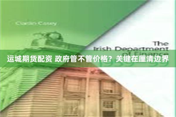 运城期货配资 政府管不管价格？关键在厘清边界