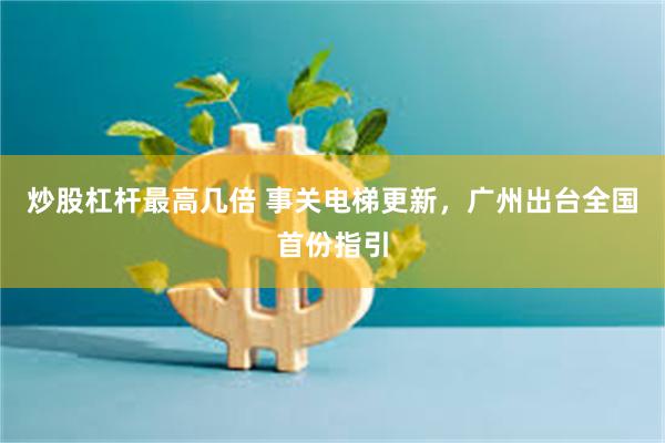 炒股杠杆最高几倍 事关电梯更新，广州出台全国首份指引