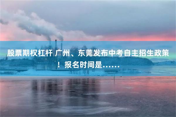 股票期权杠杆 广州、东莞发布中考自主招生政策！报名时间是……