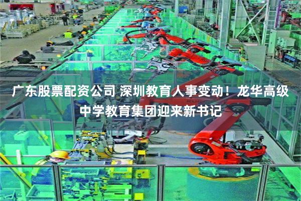 广东股票配资公司 深圳教育人事变动！龙华高级中学教育集团迎来新书记