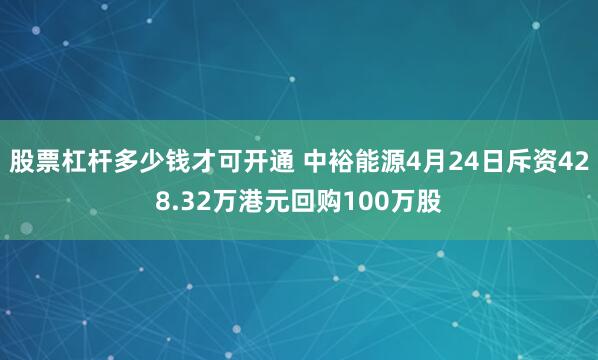股票杠杆多少钱才可开通 中裕能源4月24日斥资428.32万港元回购100万股