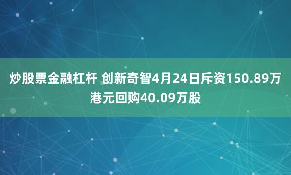 炒股票金融杠杆 创新奇智4月24日斥资150.89万港元回购40.09万股
