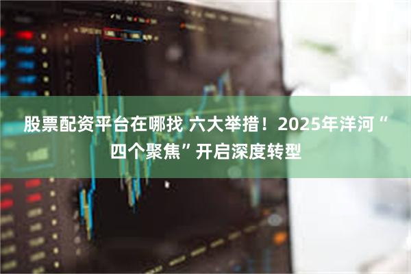 股票配资平台在哪找 六大举措！2025年洋河“四个聚焦”开启深度转型