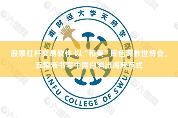 股票杠杆交易软件 以“和美”底色深融世博会，五粮液书写中国白酒出海新范式