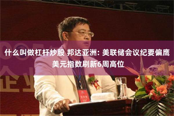 什么叫做杠杆炒股 邦达亚洲: 美联储会议纪要偏鹰 美元指数刷新6周高位