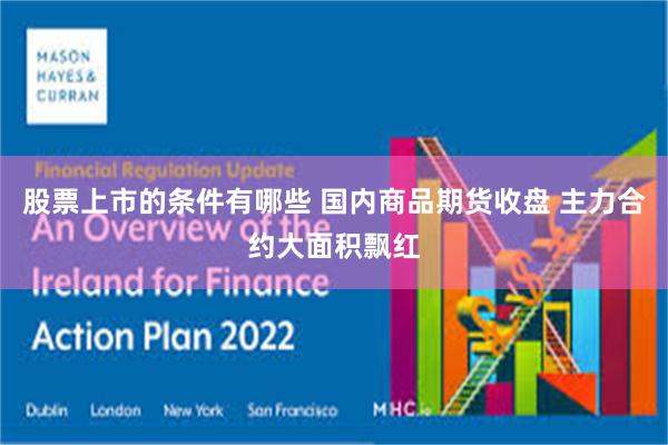股票上市的条件有哪些 国内商品期货收盘 主力合约大面积飘红