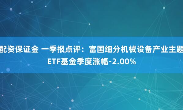 配资保证金 一季报点评：富国细分机械设备产业主题ETF基金季度涨幅-2.00%