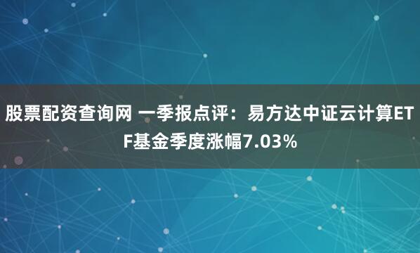 股票配资查询网 一季报点评：易方达中证云计算ETF基金季度涨幅7.03%