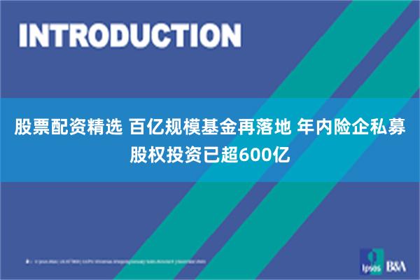 股票配资精选 百亿规模基金再落地 年内险企私募股权投资已超600亿