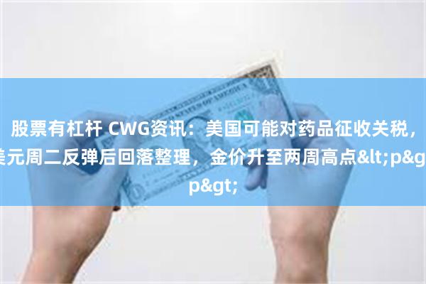 股票有杠杆 CWG资讯：美国可能对药品征收关税，美元周二反弹后回落整理，金价升至两周高点<p>