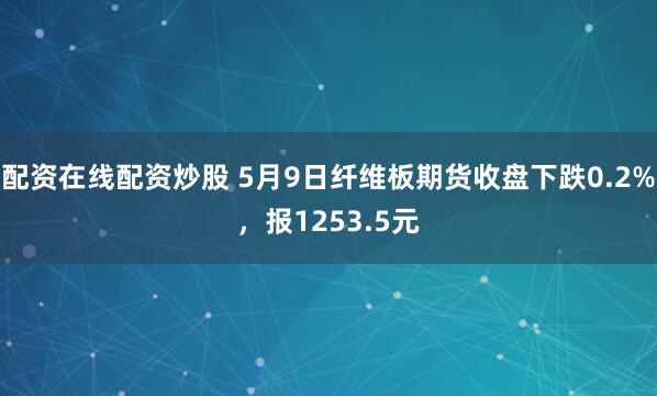 配资在线配资炒股 5月9日纤维板期货收盘下跌0.2%，报1253.5元