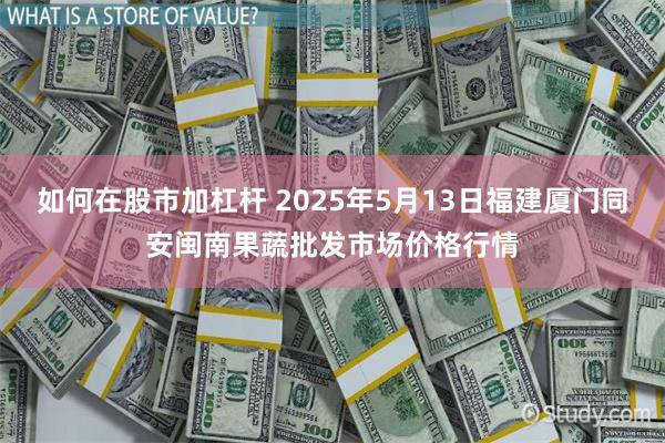 如何在股市加杠杆 2025年5月13日福建厦门同安闽南果蔬批发市场价格行情