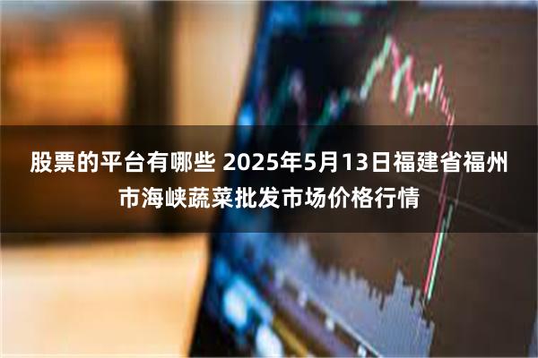 股票的平台有哪些 2025年5月13日福建省福州市海峡蔬菜批发市场价格行情
