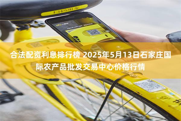 合法配资利息排行榜 2025年5月13日石家庄国际农产品批发交易中心价格行情