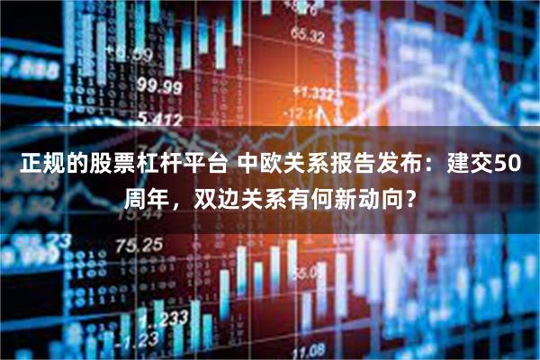正规的股票杠杆平台 中欧关系报告发布：建交50周年，双边关系有何新动向？