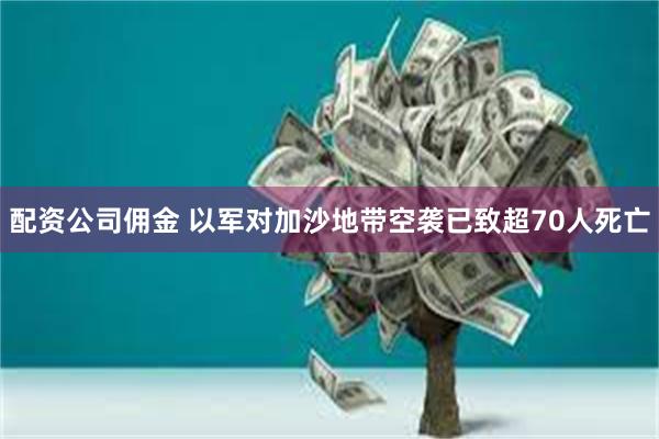 配资公司佣金 以军对加沙地带空袭已致超70人死亡