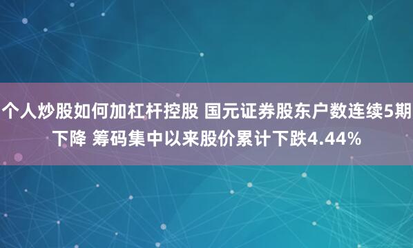 个人炒股如何加杠杆控股 国元证券股东户数连续5期下降 筹码集中以来股价累计下跌4.44%