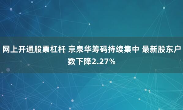 网上开通股票杠杆 京泉华筹码持续集中 最新股东户数下降2.27%