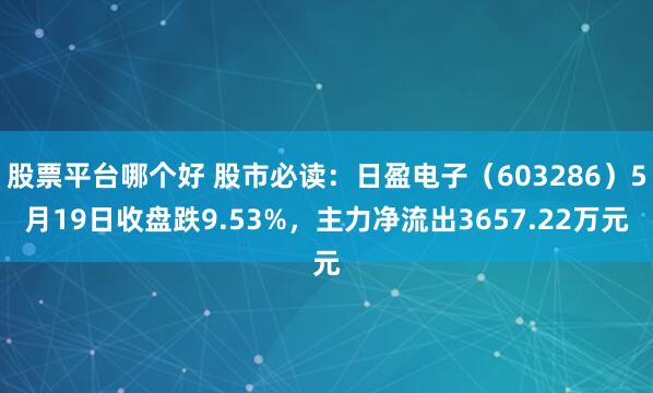 股票平台哪个好 股市必读：日盈电子（603286）5月19日收盘跌9.53%，主力净流出3657.22万元