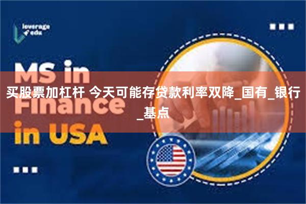 买股票加杠杆 今天可能存贷款利率双降_国有_银行_基点