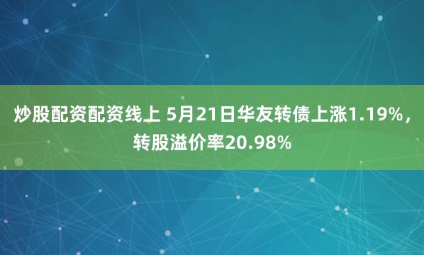 炒股配资配资线上 5月21日华友转债上涨1.19%，转股溢价率20.98%
