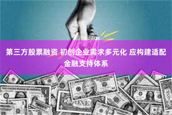 第三方股票融资 初创企业需求多元化 应构建适配金融支持体系