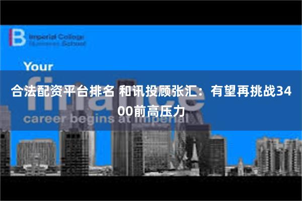 合法配资平台排名 和讯投顾张汇：有望再挑战3400前高压力