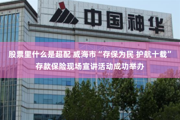 股票里什么是超配 威海市“存保为民 护航十载”存款保险现场宣讲活动成功举办