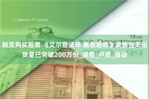 融资购买股票 《艾尔登法环 黑夜君临》发售当天出货量已突破200万份_调整_卢恩_自动