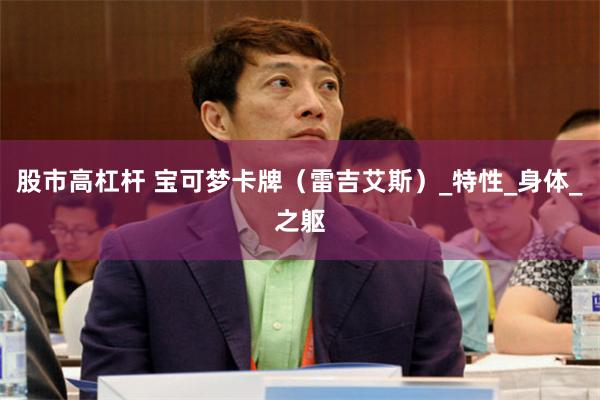 股市高杠杆 宝可梦卡牌（雷吉艾斯）_特性_身体_之躯
