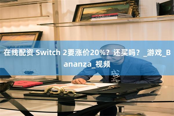 在线配资 Switch 2要涨价20%？还买吗？_游戏_Bananza_视频