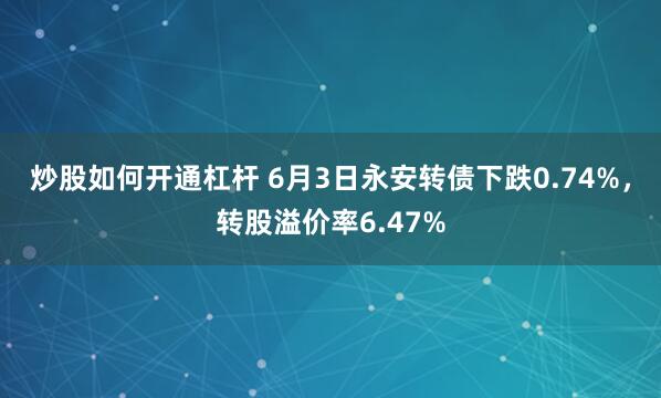 炒股如何开通杠杆 6月3日永安转债下跌0.74%，转股溢价率6.47%