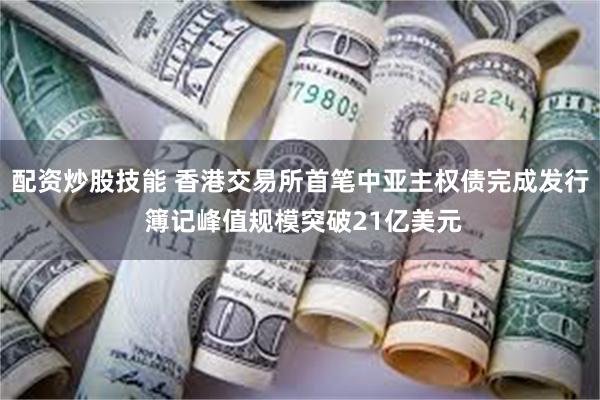 配资炒股技能 香港交易所首笔中亚主权债完成发行 簿记峰值规模突破21亿美元