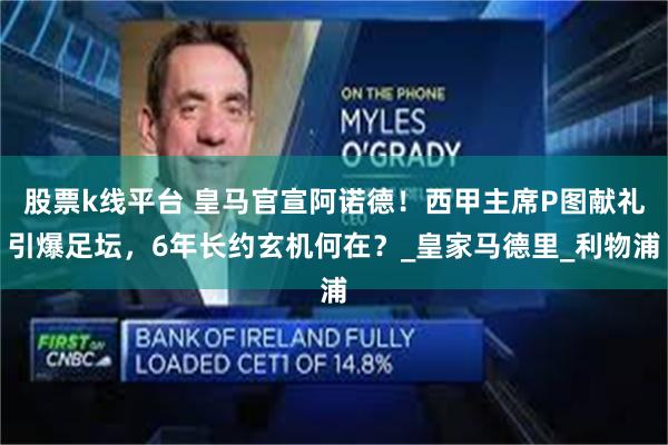 股票k线平台 皇马官宣阿诺德！西甲主席P图献礼引爆足坛，6年长约玄机何在？_皇家马德里_利物浦