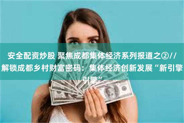 安全配资炒股 聚焦成都集体经济系列报道之②//  解锁成都乡村财富密码：集体经济创新发展“新引擎”