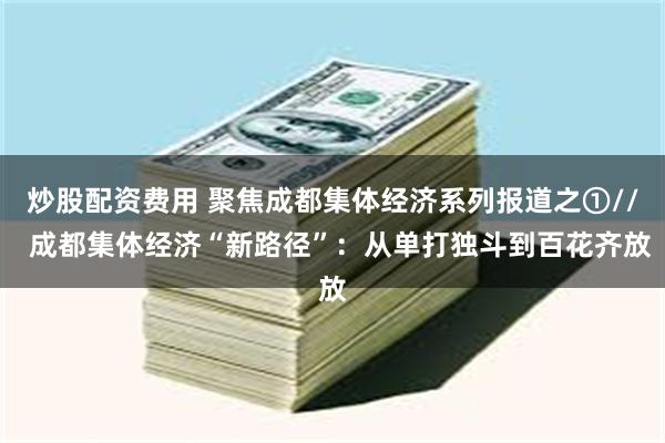 炒股配资费用 聚焦成都集体经济系列报道之①//  成都集体经济“新路径”：从单打独斗到百花齐放