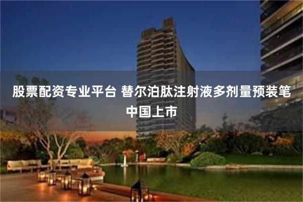 股票配资专业平台 替尔泊肽注射液多剂量预装笔中国上市