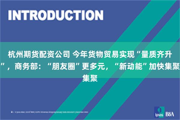 杭州期货配资公司 今年货物贸易实现“量质齐升”，商务部：“朋友圈”更多元，“新动能”加快集聚