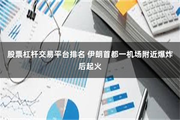 股票杠杆交易平台排名 伊朗首都一机场附近爆炸后起火