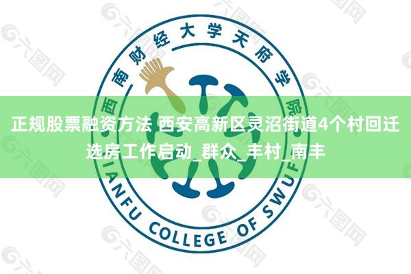 正规股票融资方法 西安高新区灵沼街道4个村回迁选房工作启动_群众_丰村_南丰
