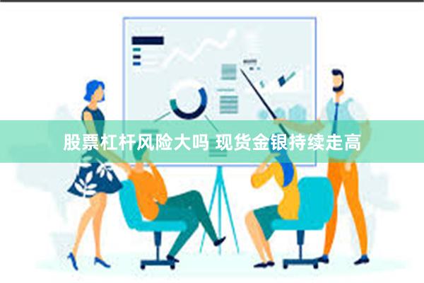 股票杠杆风险大吗 现货金银持续走高