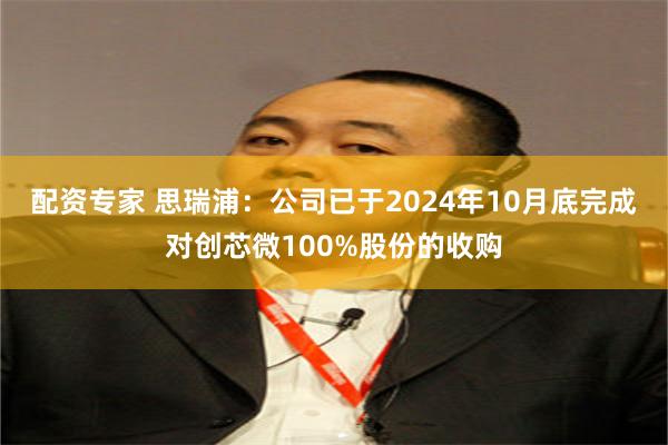 配资专家 思瑞浦：公司已于2024年10月底完成对创芯微100%股份的收购