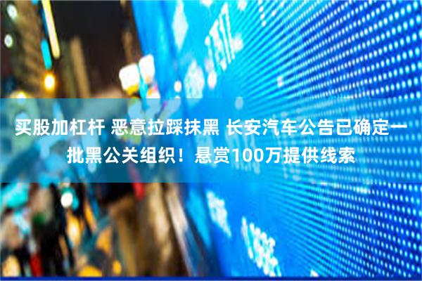 买股加杠杆 恶意拉踩抹黑 长安汽车公告已确定一批黑公关组织！悬赏100万提供线索